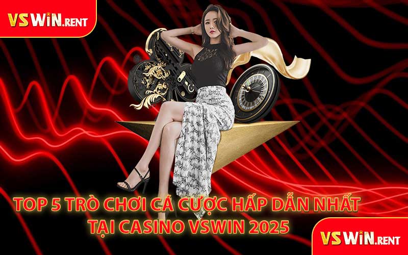 Top 5 Trò Chơi Cá Cược Hấp Dẫn Nhất Tại Casino VSWIN 2025